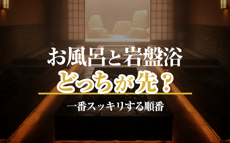 岩盤浴とお風呂（温泉）はどっちが先？初心者が迷う正しい順番と入り方