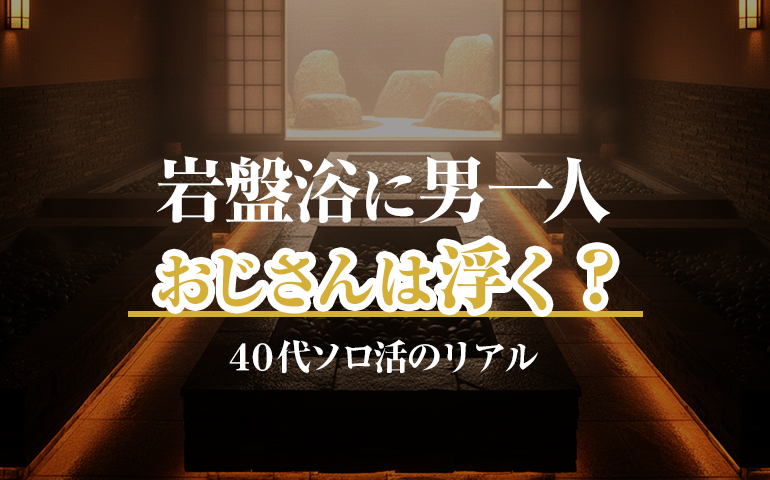岩盤浴に男一人「おじさんは浮く？」40代ソロ活のリアル